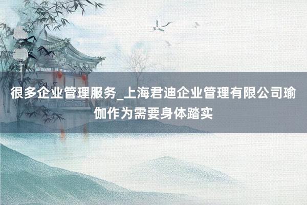 很多企业管理服务_上海君迪企业管理有限公司瑜伽作为需要身体踏实